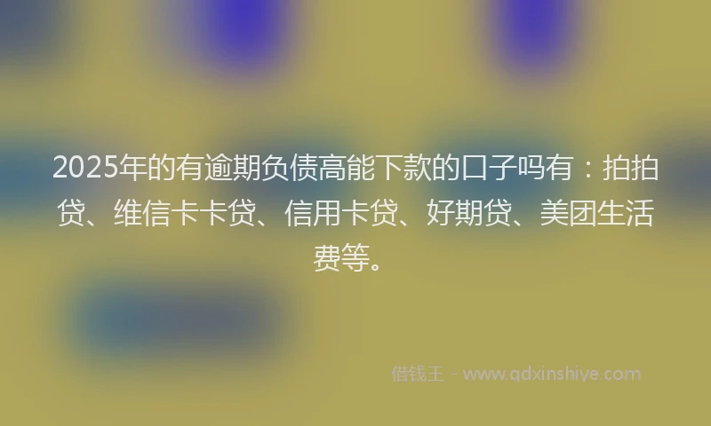 2025年的有逾期负债高能下款的口子吗有：拍拍贷、维信卡卡贷、信用卡贷、好期贷、美团生活费等。
