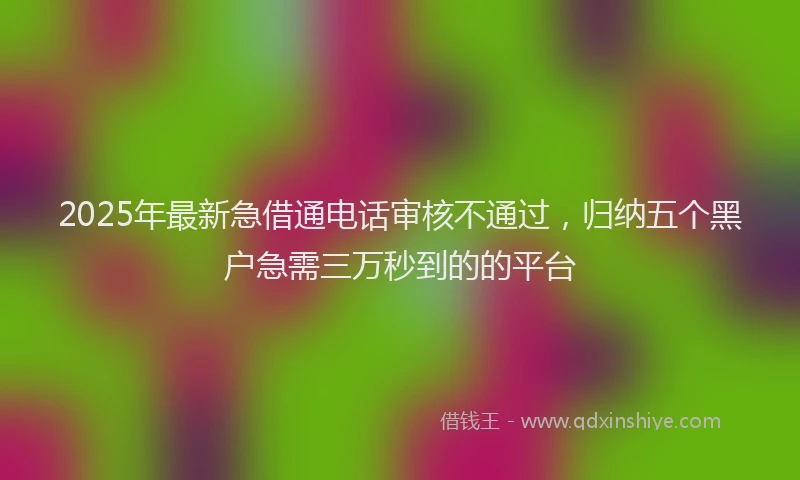 2025年最新急借通电话审核不通过，归纳五个黑户急需三万秒到的的平台
