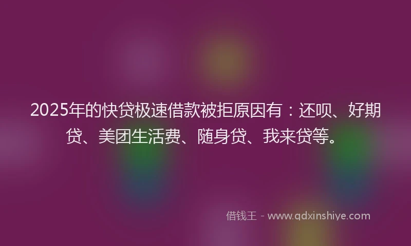 2025年的快贷极速借款被拒原因有：还呗、好期贷、美团生活费、随身贷、我来贷等。