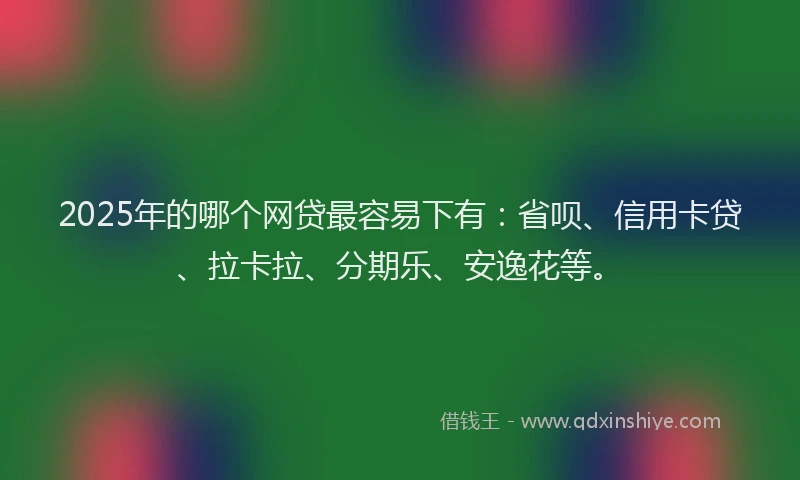 2025年的哪个网贷最容易下有：省呗、信用卡贷、拉卡拉、分期乐、安逸花等。