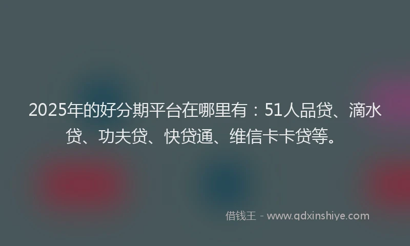2025年的好分期平台在哪里有：51人品贷、滴水贷、功夫贷、快贷通、维信卡卡贷等。