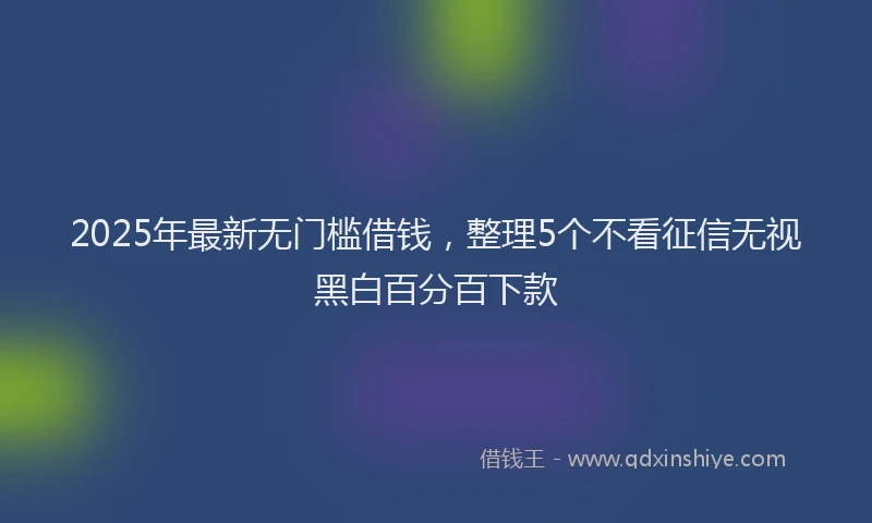 2025年最新无门槛借钱，整理5个不看征信无视黑白百分百下款