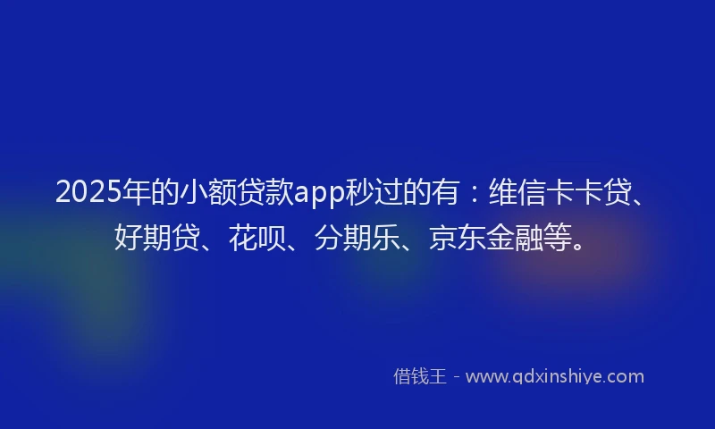 2025年的小额贷款app秒过的有：维信卡卡贷、好期贷、花呗、分期乐、京东金融等。