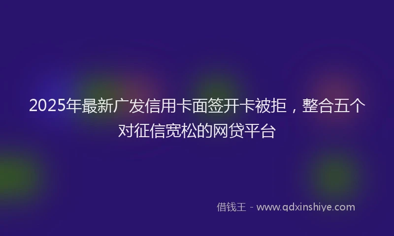 2025年最新广发信用卡面签开卡被拒，整合五个对征信宽松的网贷平台