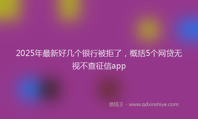 2025年最新好几个银行被拒了，概括5个网贷无视不查征信app
