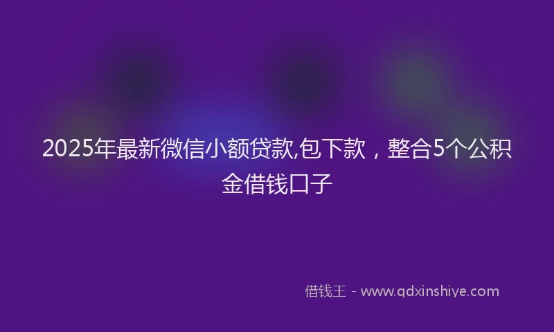 2025年最新微信小额贷款,包下款，整合5个公积金借钱口子