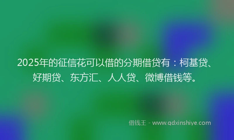 2025年的征信花可以借的分期借贷有：柯基贷、好期贷、东方汇、人人贷、微博借钱等。