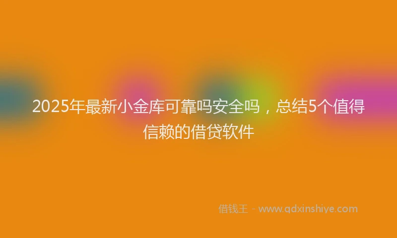 2025年最新小金库可靠吗安全吗，总结5个值得信赖的借贷软件
