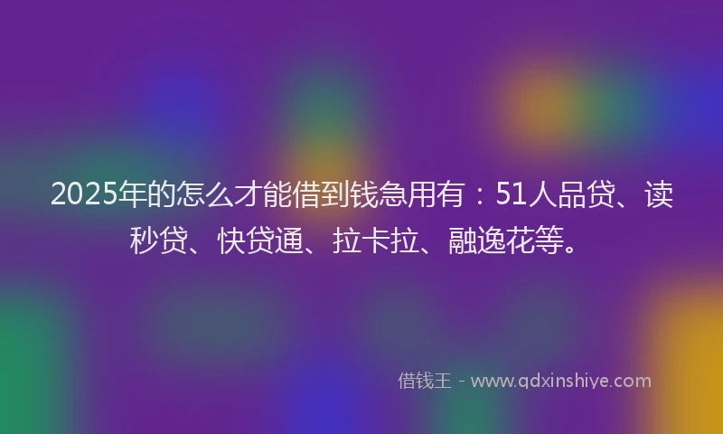 2025年的怎么才能借到钱急用有：51人品贷、读秒贷、快贷通、拉卡拉、融逸花等。
