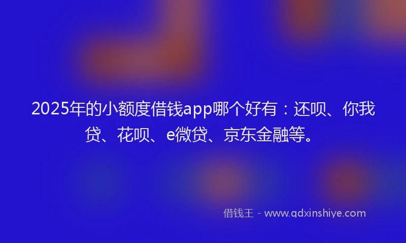 2025年的小额度借钱app哪个好有：还呗、你我贷、花呗、e微贷、京东金融等。