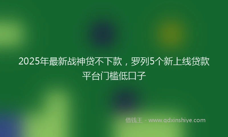 2025年最新战神贷不下款，罗列5个新上线贷款平台门槛低口子