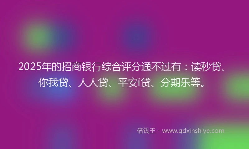 2025年的招商银行综合评分通不过有：读秒贷、你我贷、人人贷、平安i贷、分期乐等。