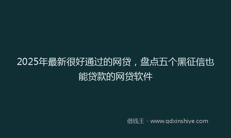 2025年最新很好通过的网贷，盘点五个黑征信也能贷款的网贷软件