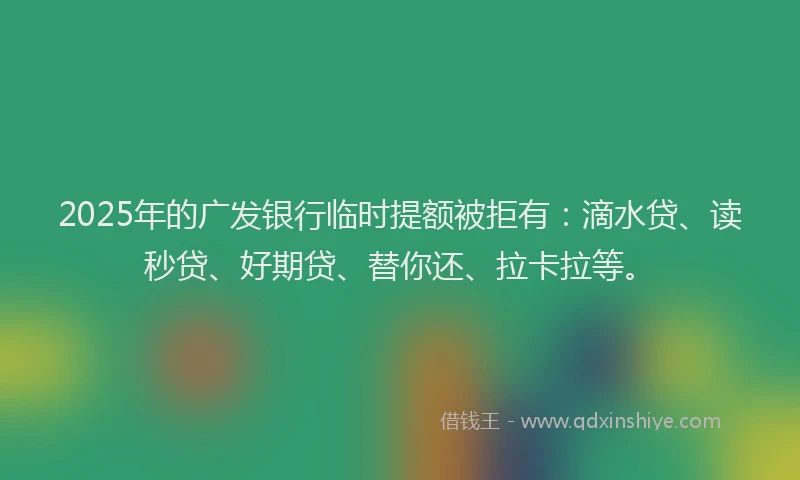 2025年的广发银行临时提额被拒有：滴水贷、读秒贷、好期贷、替你还、拉卡拉等。