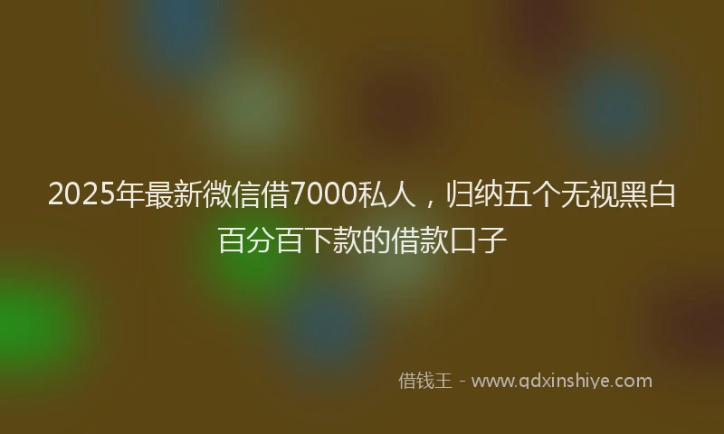 2025年最新微信借7000私人，归纳五个无视黑白百分百下款的借款口子