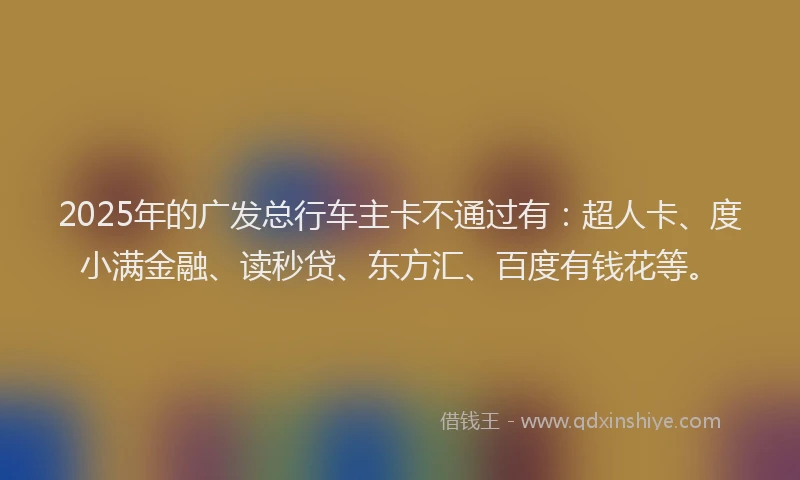 2025年的广发总行车主卡不通过有：超人卡、度小满金融、读秒贷、东方汇、百度有钱花等。