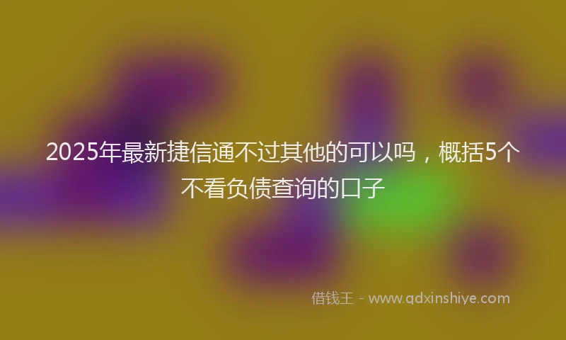 2025年最新捷信通不过其他的可以吗，概括5个不看负债查询的口子