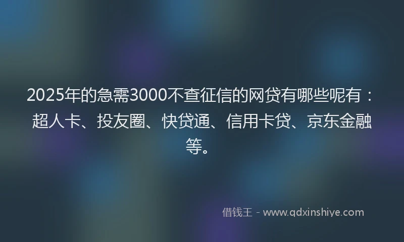 2025年的急需3000不查征信的网贷有哪些呢有：超人卡、投友圈、快贷通、信用卡贷、京东金融等。