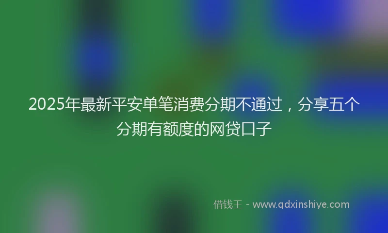 2025年最新平安单笔消费分期不通过，分享五个分期有额度的网贷口子