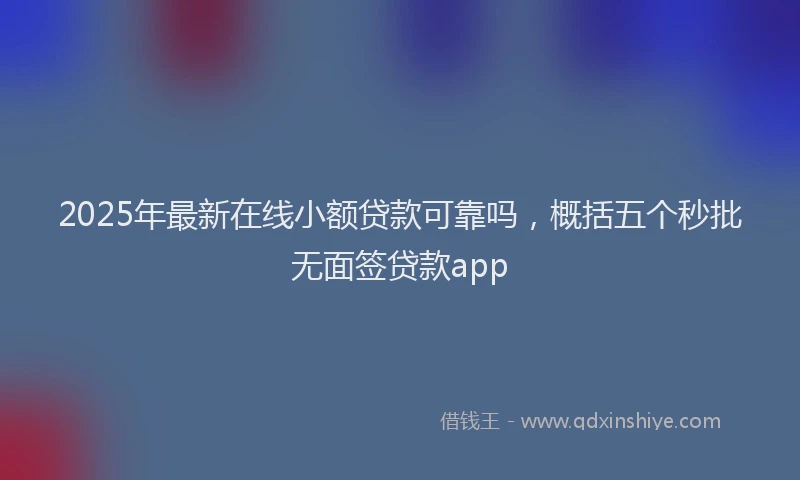 2025年最新在线小额贷款可靠吗，概括五个秒批无面签贷款app