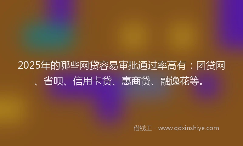 2025年的哪些网贷容易审批通过率高有：团贷网、省呗、信用卡贷、惠商贷、融逸花等。