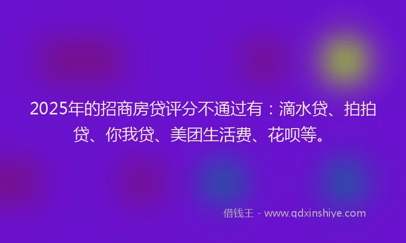 2025年的招商房贷评分不通过有：滴水贷、拍拍贷、你我贷、美团生活费、花呗等。