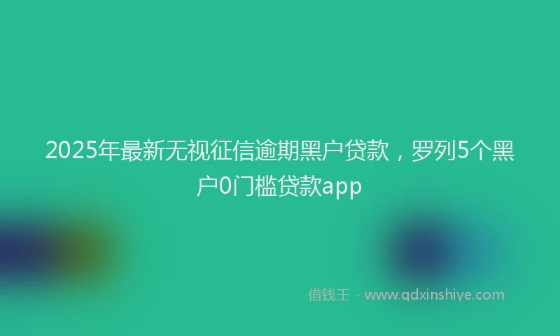 2025年最新无视征信逾期黑户贷款，罗列5个黑户0门槛贷款app