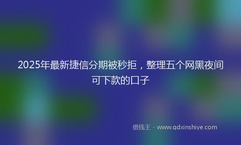 2025年最新捷信分期被秒拒，整理五个网黑夜间可下款的口子