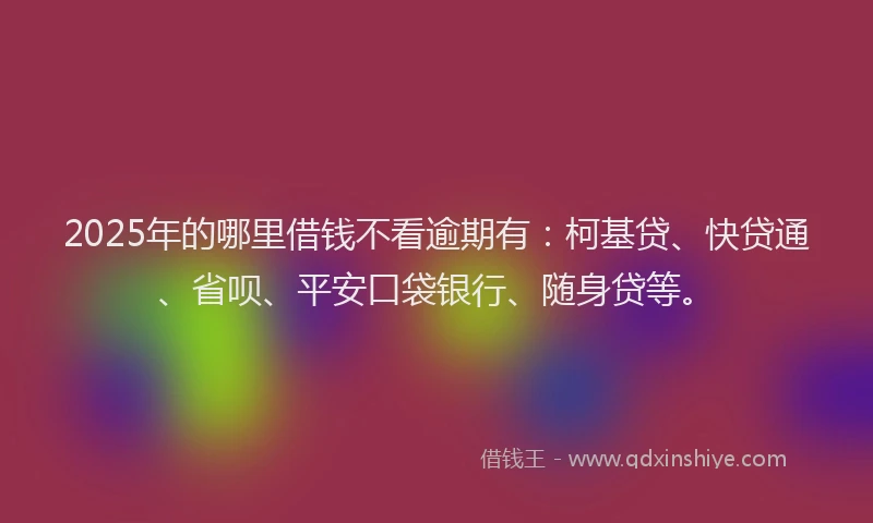 2025年的哪里借钱不看逾期有：柯基贷、快贷通、省呗、平安口袋银行、随身贷等。