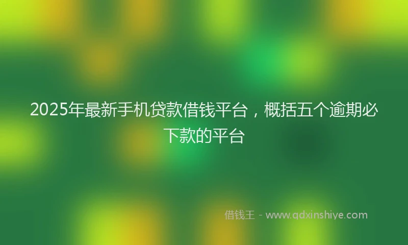 2025年最新手机贷款借钱平台，概括五个逾期必下款的平台