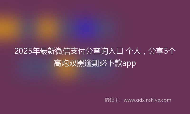 2025年最新微信支付分查询入口 个人，分享5个高炮双黑逾期必下款app