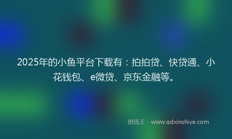 2025年的小鱼平台下载有：拍拍贷、快贷通、小花钱包、e微贷、京东金融等。