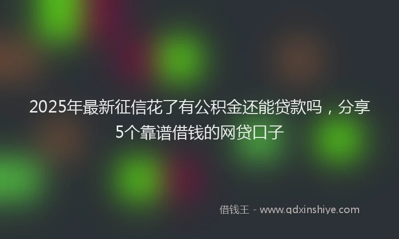 2025年最新征信花了有公积金还能贷款吗，分享5个靠谱借钱的网贷口子