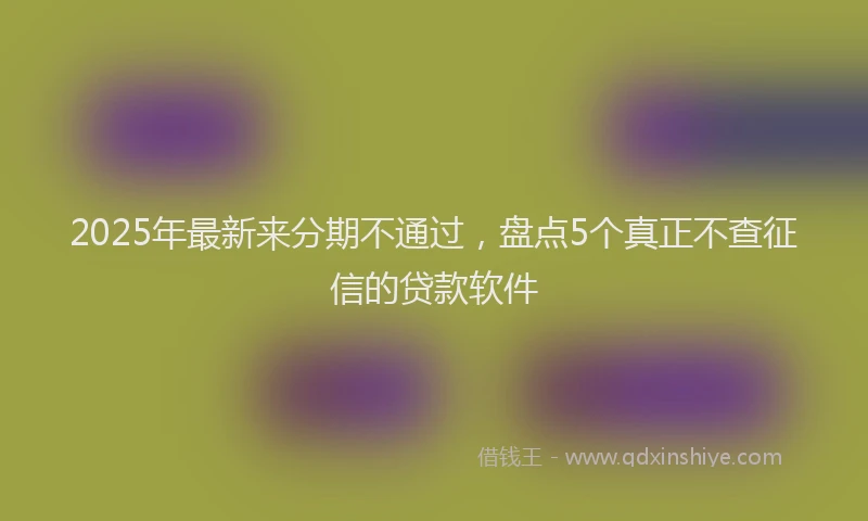 2025年最新来分期不通过，盘点5个真正不查征信的贷款软件