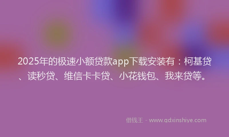 2025年的极速小额贷款app下载安装有：柯基贷、读秒贷、维信卡卡贷、小花钱包、我来贷等。