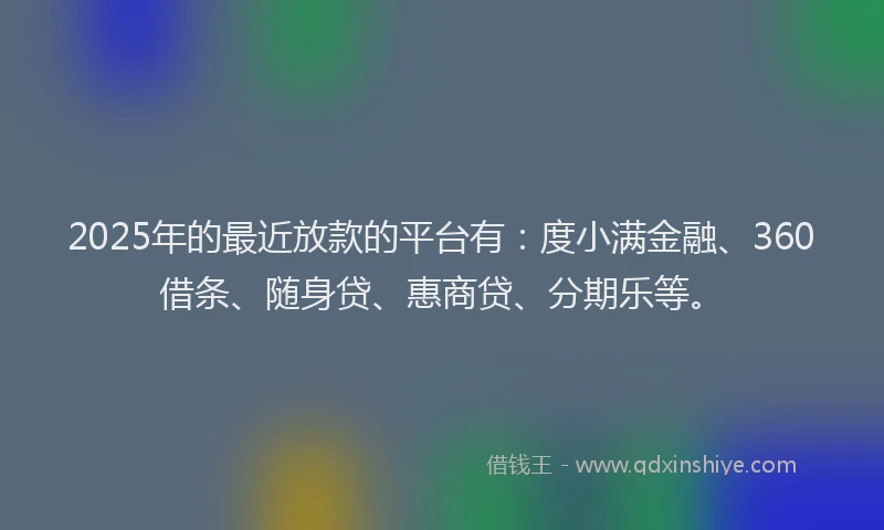 2025年的最近放款的平台有：度小满金融、360借条、随身贷、惠商贷、分期乐等。