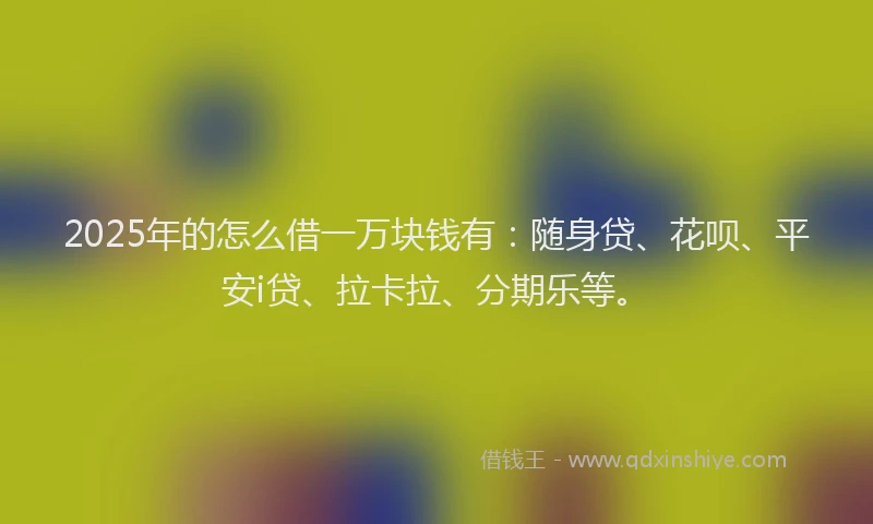 2025年的怎么借一万块钱有：随身贷、花呗、平安i贷、拉卡拉、分期乐等。