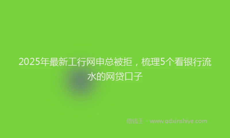 2025年最新工行网申总被拒，梳理5个看银行流水的网贷口子
