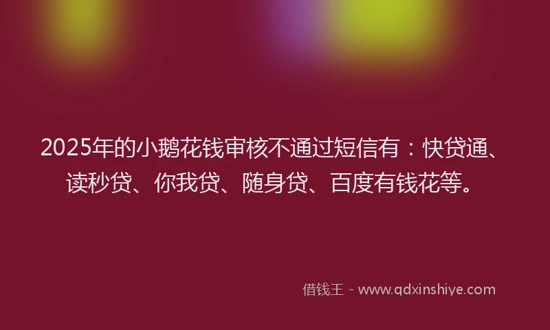 2025年的小鹅花钱审核不通过短信有：快贷通、读秒贷、你我贷、随身贷、百度有钱花等。