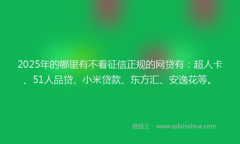2025年的哪里有不看征信正规的网贷有：超人卡、51人品贷、小米贷款、东方汇、安逸花等。