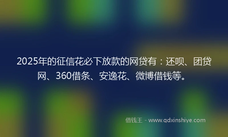 2025年的征信花必下放款的网贷有：还呗、团贷网、360借条、安逸花、微博借钱等。
