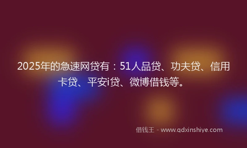 2025年的急速网贷有：51人品贷、功夫贷、信用卡贷、平安i贷、微博借钱等。