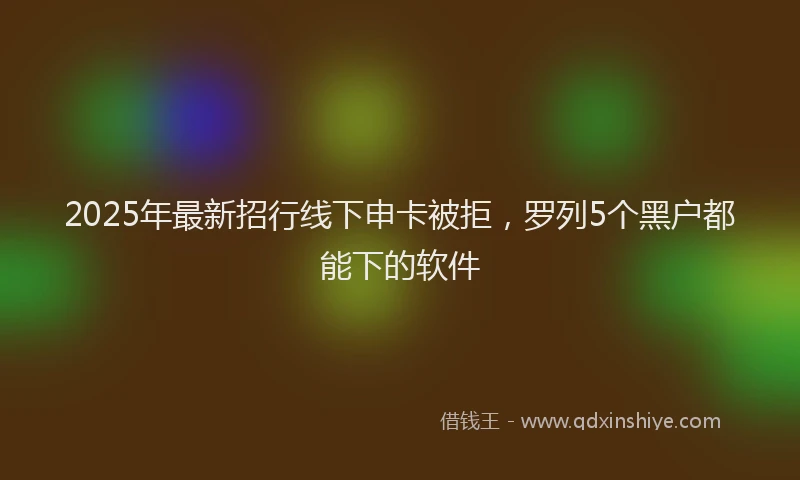 2025年最新招行线下申卡被拒，罗列5个黑户都能下的软件