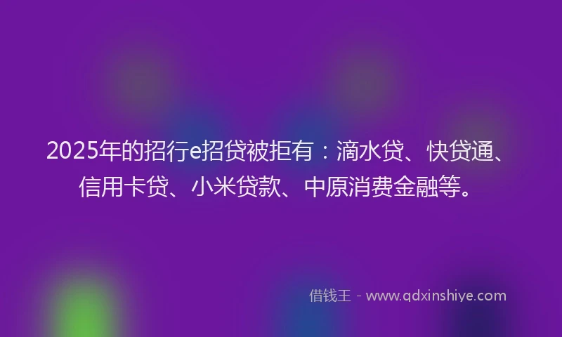 2025年的招行e招贷被拒有：滴水贷、快贷通、信用卡贷、小米贷款、中原消费金融等。