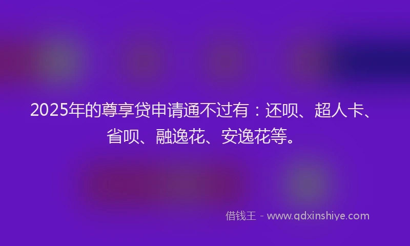 2025年的尊享贷申请通不过有：还呗、超人卡、省呗、融逸花、安逸花等。