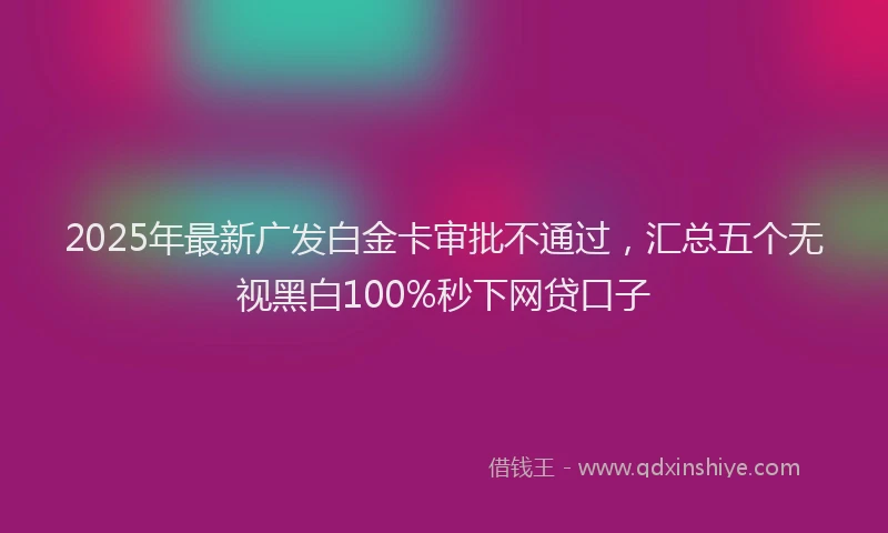 2025年最新广发白金卡审批不通过，汇总五个无视黑白100%秒下网贷口子