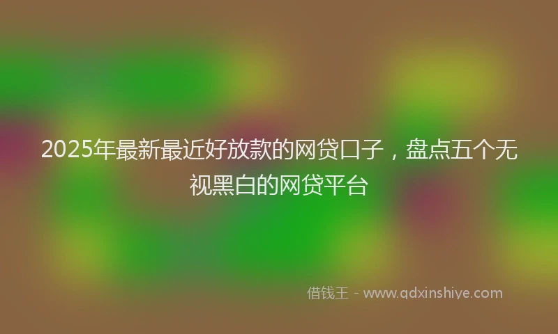 2025年最新最近好放款的网贷口子，盘点五个无视黑白的网贷平台