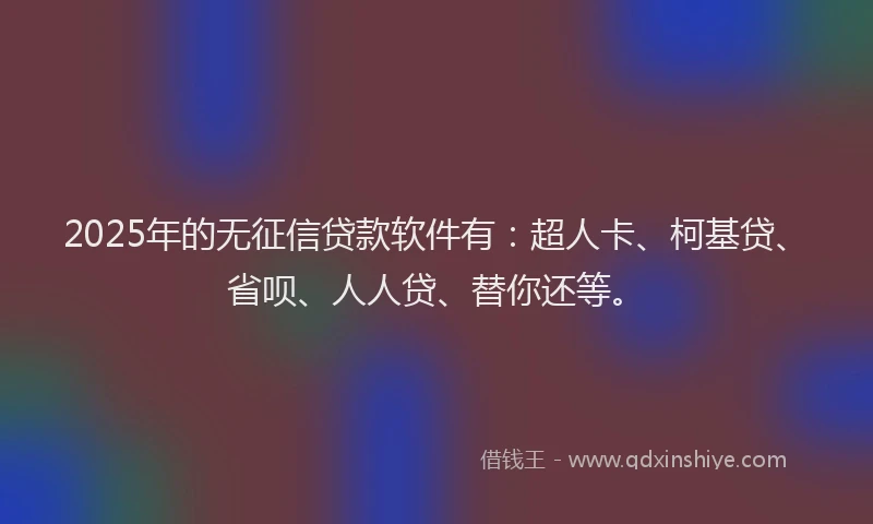 2025年的无征信贷款软件有：超人卡、柯基贷、省呗、人人贷、替你还等。