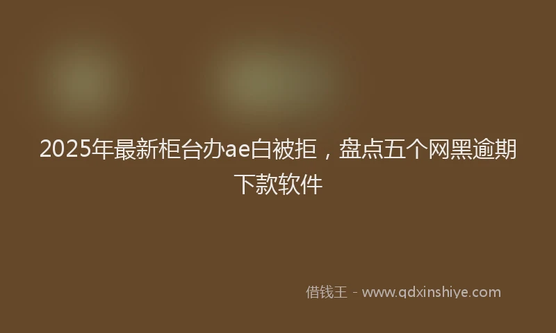 2025年最新柜台办ae白被拒，盘点五个网黑逾期下款软件