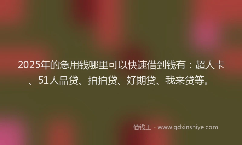 2025年的急用钱哪里可以快速借到钱有：超人卡、51人品贷、拍拍贷、好期贷、我来贷等。